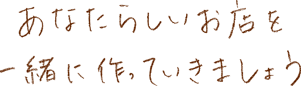 あなたらしいお店を一緒に作っていきましょう