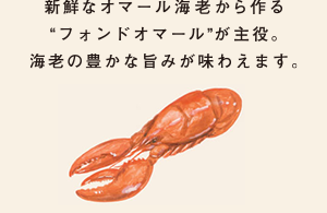 新鮮なオマール海老から作る“フォンドオマール”が主役。海老の豊かな旨みが味わえます。