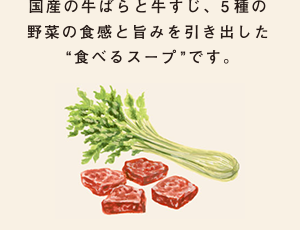 国産の牛ばらと牛すじ、5種の野菜の食感と旨みを引き出した“食べるスープ”です。