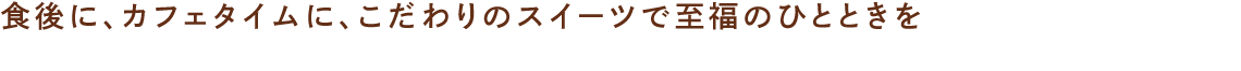 食後に、カフェタイムに、こだわりのスイーツで至福のひとときを