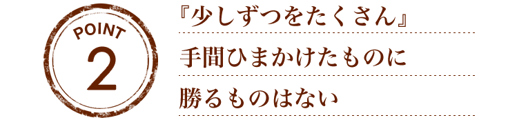 『少しずつをたくさん』手間ひまかけたものに勝るものはない。