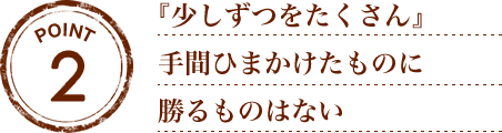 『少しずつをたくさん』手間ひまかけたものに勝るものはない。